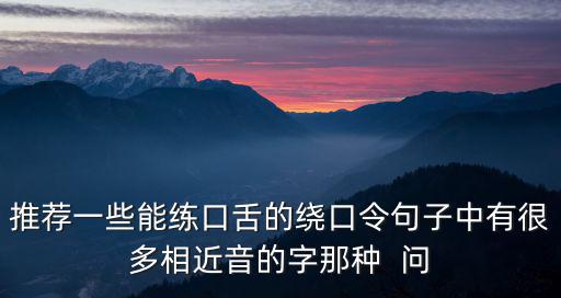 推薦一些能練口舌的繞口令句子中有很多相近音的字那種  問