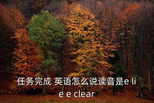 任務(wù)完成 英語怎么說讀音是e lie e clear