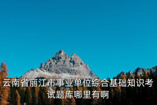 云南省麗江市事業單位綜合基礎知識考試題庫哪里有啊
