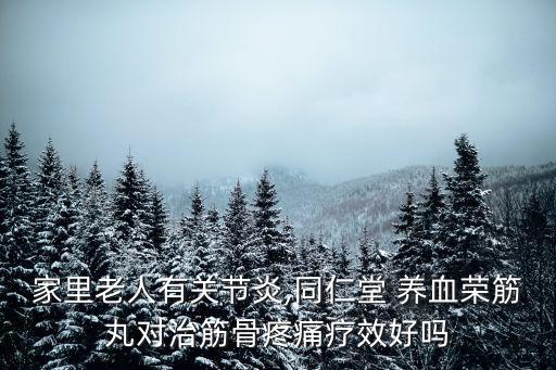 家里老人有關節炎,同仁堂 養血榮筋丸對治筋骨疼痛療效好嗎