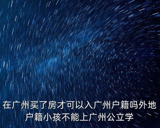 在廣州買了房才可以入廣州戶籍嗎外地戶籍小孩不能上廣州公立學