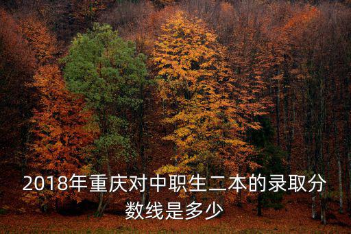 2018年重慶對中職生二本的錄取分數線是多少
