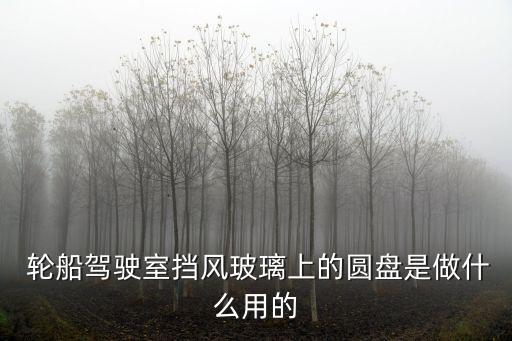  輪船駕駛室擋風(fēng)玻璃上的圓盤(pán)是做什么用的