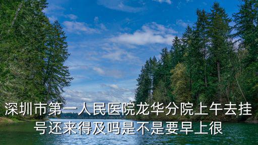 深圳市第一人民醫院龍華分院上午去掛號還來得及嗎是不是要早上很