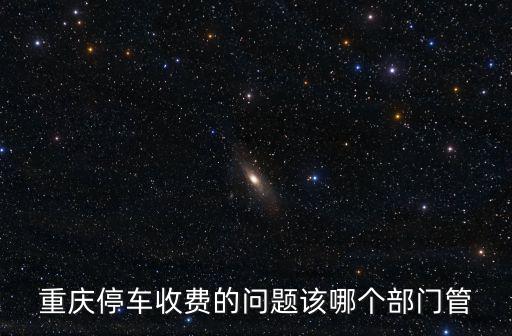 重慶停車收費(fèi)的問題該哪個(gè)部門管