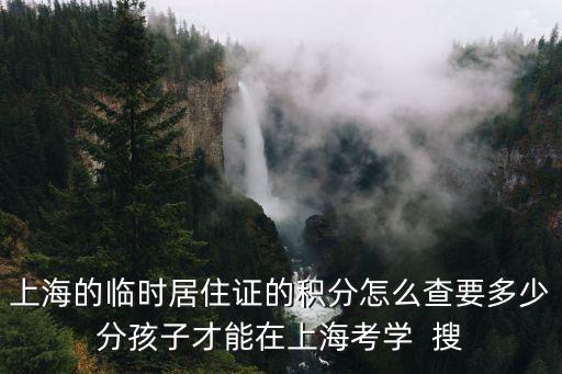 上海的臨時居住證的積分怎么查要多少分孩子才能在上?？紝W  搜