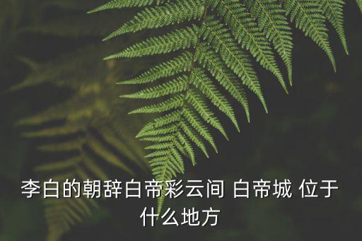 李白的朝辭白帝彩云間 白帝城 位于什么地方