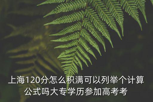 上海120分怎么積滿可以列舉個計算公式嗎大專學歷參加高考考