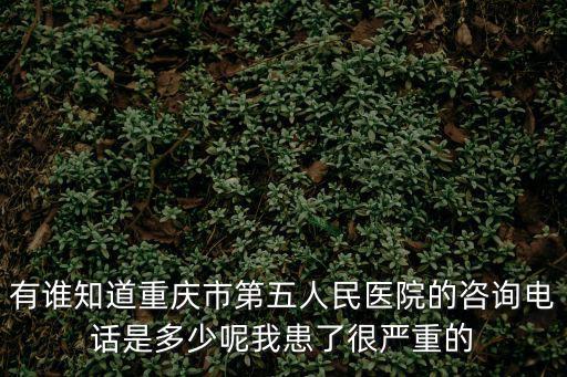 有誰知道重慶市第五人民醫院的咨詢電話是多少呢我患了很嚴重的