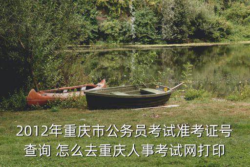 2012年重慶市公務(wù)員考試準(zhǔn)考證號(hào)查詢 怎么去重慶人事考試網(wǎng)打印