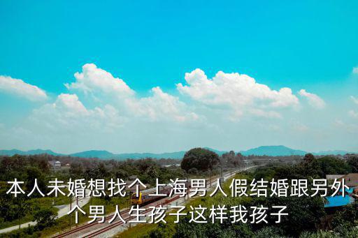 本人未婚想找個上海男人假結婚跟另外個男人生孩子這樣我孩子