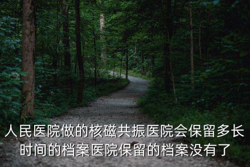 人民醫院做的核磁共振醫院會保留多長時間的檔案醫院保留的檔案沒有了