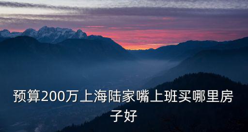 預算200萬上海陸家嘴上班買哪里房子好