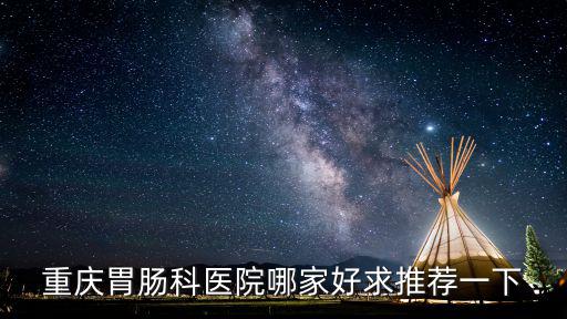 重慶胃腸科醫(yī)院哪家好求推薦一下