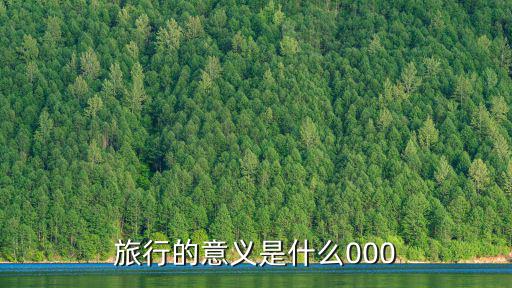 旅行意義，旅行的意義是什么尤其是一個人的旅行意義是什么