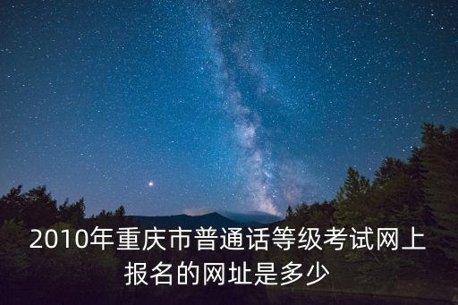 2010年重慶市普通話等級考試網(wǎng)上報名的網(wǎng)址是多少
