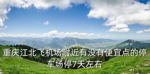 重慶江北飛機場附近有沒有便宜點的停車場停7天左右
