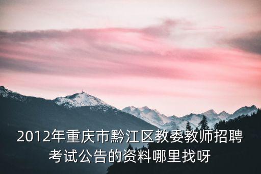 重慶市黔江區(qū)教師公招群，2012年重慶市黔江區(qū)教委教師招聘考試公告的資料哪里找呀