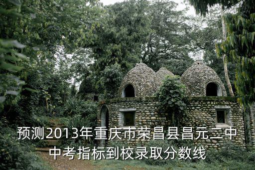 預測2013年重慶市榮昌縣昌元二中中考指標到校錄取分數線