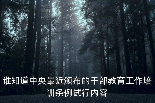 誰知道中央最近頒布的干部教育工作培訓(xùn)條例試行內(nèi)容