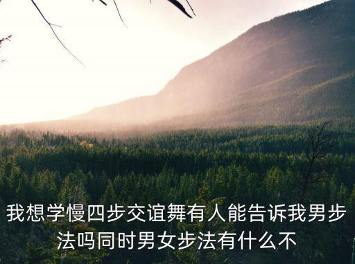我想學慢四步交誼舞有人能告訴我男步法嗎同時男女步法有什么不