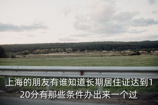 上海的朋友有誰知道長期居住證達(dá)到120分有那些條件辦出來一個(gè)過