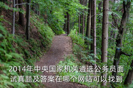 遴選面試真題及答案，2014年中央國家機關遴選公務員面試真題及答案在哪個網站可以找到