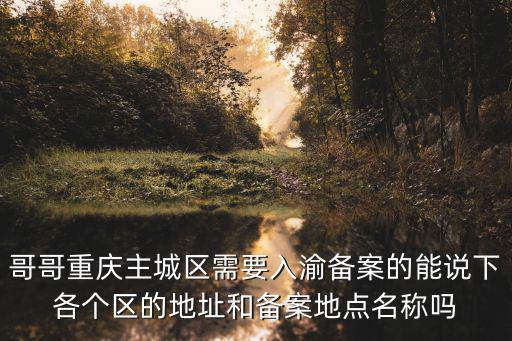 哥哥重慶主城區需要入渝備案的能說下各個區的地址和備案地點名稱嗎