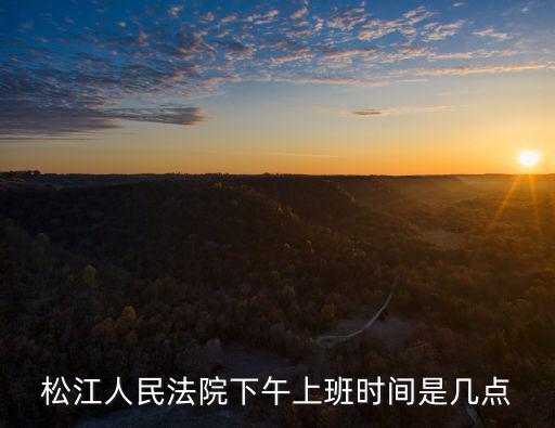 松江南院上班時間，松江人民法院下午上班時間是幾點