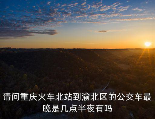 請問重慶火車北站到渝北區的公交車最晚是幾點半夜有嗎