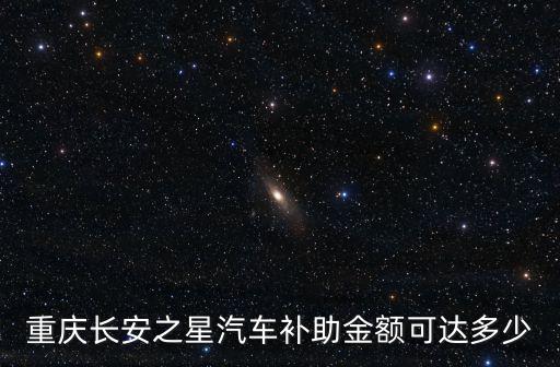 重慶長安之星汽車補(bǔ)助金額可達(dá)多少