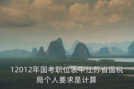 江蘇省國考職位表，12012年國考職位表中江蘇省國稅局個人要求是計算