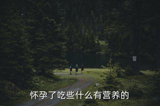 懷孕吃什么有營養，懷孕了吃些什么有營養的