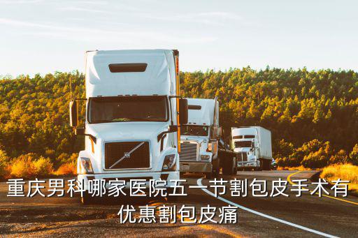 重慶男科哪家醫(yī)院五一節(jié)割包皮手術(shù)有優(yōu)惠割包皮痛