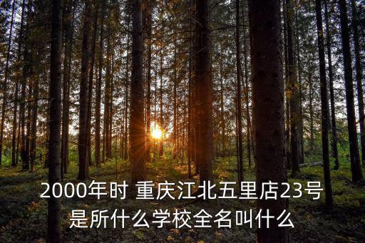 重慶市江北區五里店職業中學學校，2000年時 重慶江北五里店23號是所什么學校全名叫什么