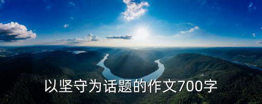 關于堅守的作文，以堅守為話題的作文700字