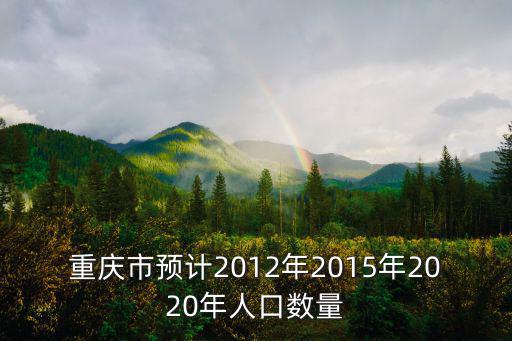 重慶市預計2012年2015年2020年人口數量
