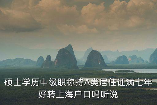 碩士學歷中級職稱持A類居住證滿七年好轉上海戶口嗎聽說