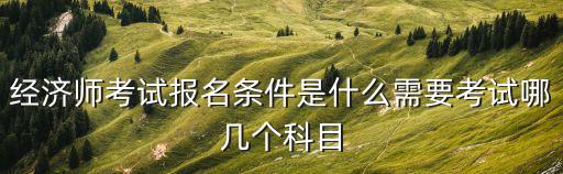 經濟師考試報名條件是什么需要考試哪幾個科目
