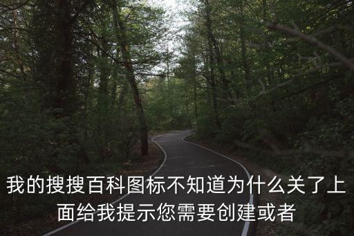 我的搜搜百科圖標不知道為什么關了上面給我提示您需要創建或者