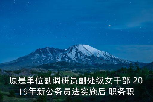 原是單位副調研員副處級女干部 2019年新公務員法實施后 職務職