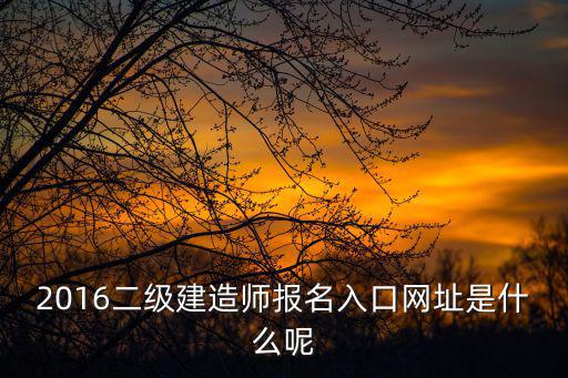 2016二級建造師報名入口網址是什么呢