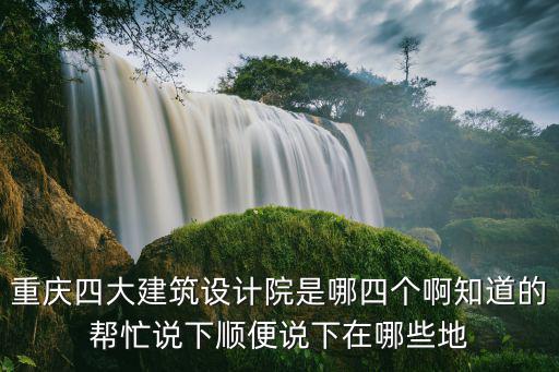 重慶四大建筑設計院是哪四個啊知道的幫忙說下順便說下在哪些地