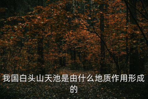 白頭山天池，我國白頭山天池是由什么地質作用形成的