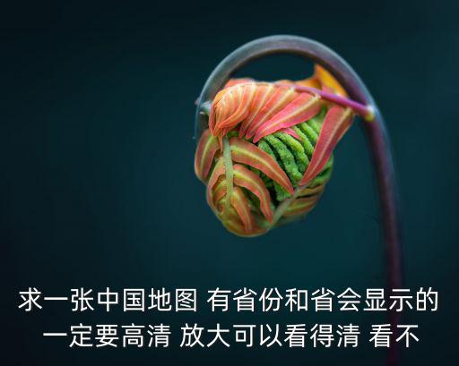 求一張中國地圖 有省份和省會顯示的 一定要高清 放大可以看得清 看不