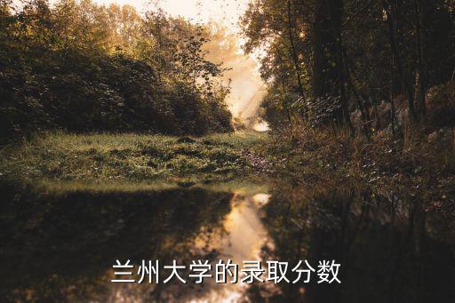 蘭州大學(xué)分?jǐn)?shù)線，蘭州大學(xué)多少分錄取