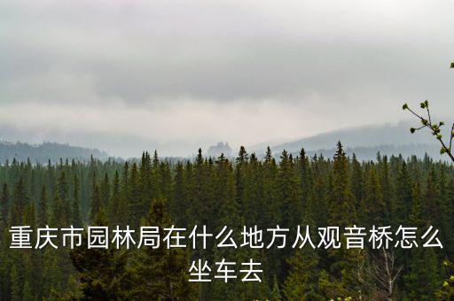 重慶市林業局造林處，請問重慶市市林業局在哪個位置