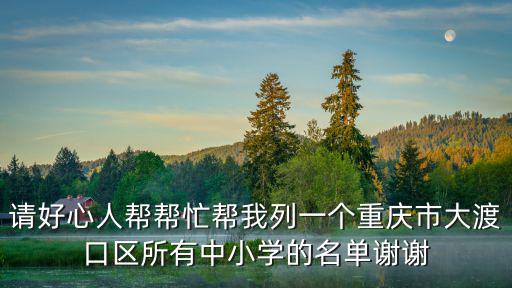 請好心人幫幫忙幫我列一個重慶市大渡口區(qū)所有中小學(xué)的名單謝謝