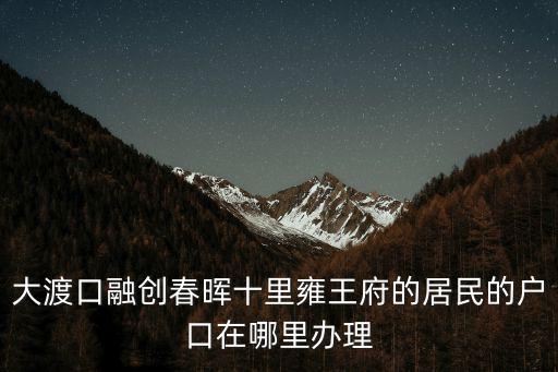 大渡口融創春暉十里雍王府的居民的戶口在哪里辦理