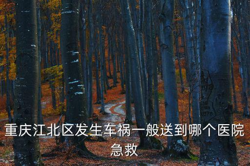 重慶江北區發生車禍一般送到哪個醫院急救